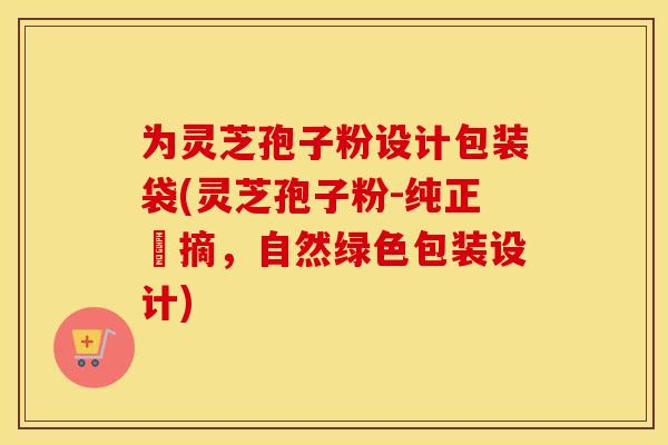 为灵芝孢子粉设计包装袋(灵芝孢子粉-纯正採摘，自然绿色包装设计)