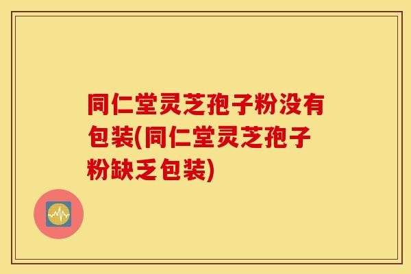同仁堂灵芝孢子粉没有包装(同仁堂灵芝孢子粉缺乏包装)