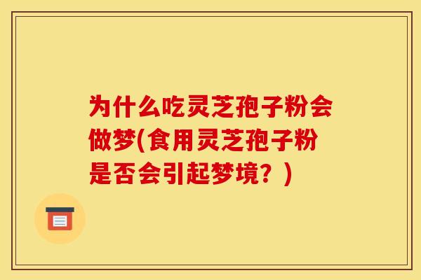 为什么吃灵芝孢子粉会做梦(食用灵芝孢子粉是否会引起梦境？)