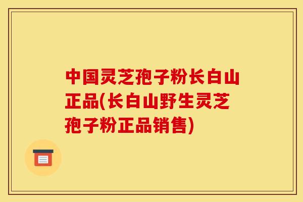 中国灵芝孢子粉长白山正品(长白山野生灵芝孢子粉正品销售)