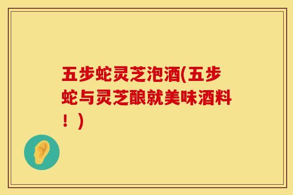 五步蛇灵芝泡酒(五步蛇与灵芝酿就美味酒料！)