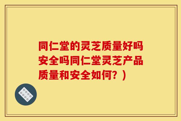 同仁堂的灵芝质量好吗安全吗同仁堂灵芝产品质量和安全如何？)