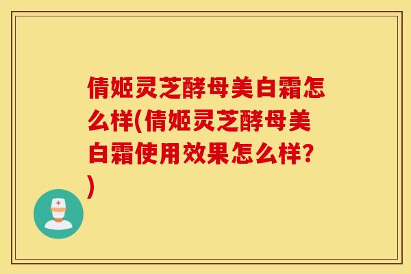 倩姬灵芝酵母美白霜怎么样(倩姬灵芝酵母美白霜使用效果怎么样？)