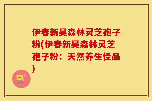 伊春新昊森林灵芝孢子粉(伊春新昊森林灵芝孢子粉：天然养生佳品)