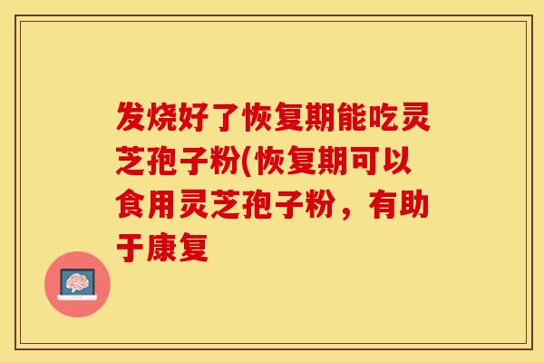 发烧好了恢复期能吃灵芝孢子粉(恢复期可以食用灵芝孢子粉，有助于康复