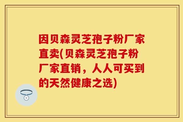 因贝森灵芝孢子粉厂家直卖(贝森灵芝孢子粉厂家直销，人人可买到的天然健康之选)