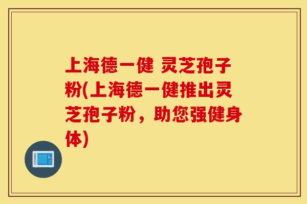 上海德一健 灵芝孢子粉(上海德一健推出灵芝孢子粉，助您强健身体)