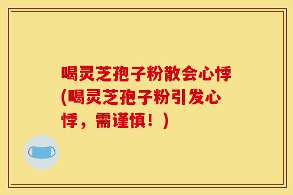 喝灵芝孢子粉散会心悸(喝灵芝孢子粉引发心悸，需谨慎！)