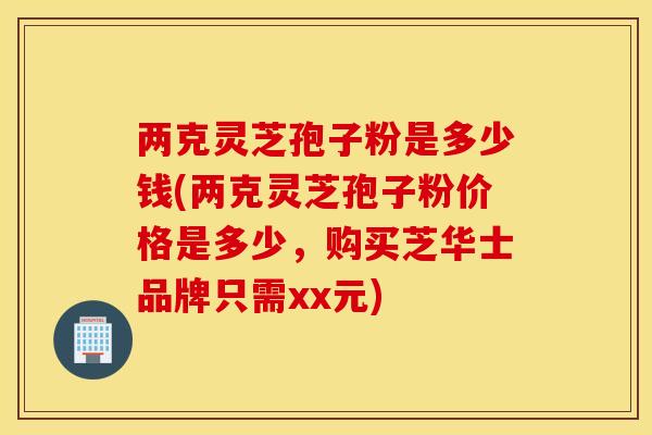 两克灵芝孢子粉是多少钱(两克灵芝孢子粉价格是多少，购买芝华士品牌只需xx元)