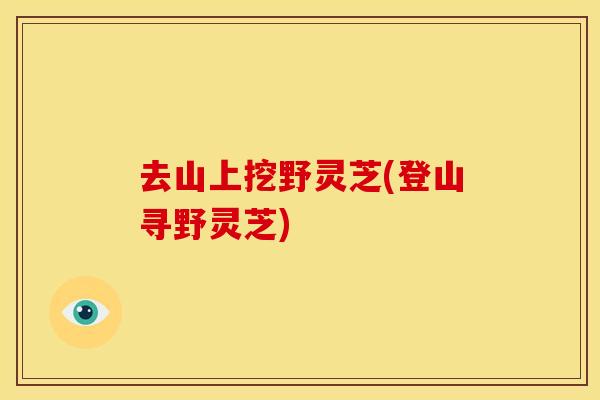 去山上挖野灵芝(登山寻野灵芝)