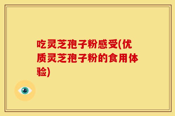 吃灵芝孢子粉感受(优质灵芝孢子粉的食用体验)