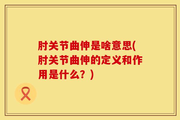 肘关节曲伸是啥意思(肘关节曲伸的定义和作用是什么？)