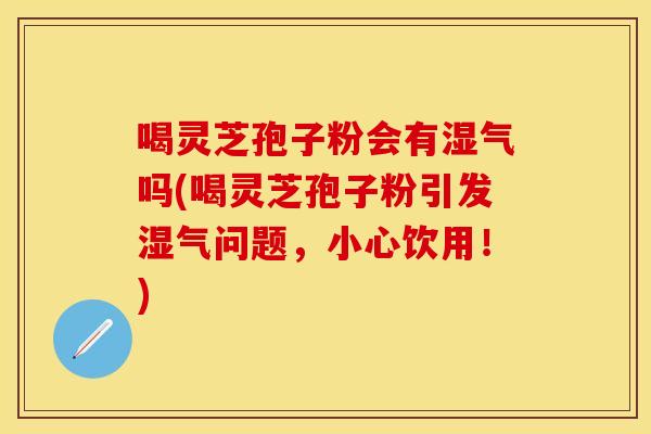 喝灵芝孢子粉会有湿气吗(喝灵芝孢子粉引发湿气问题，小心饮用！)