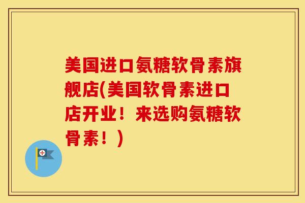 美国进口氨糖软骨素旗舰店(美国软骨素进口店开业！来选购氨糖软骨素！)