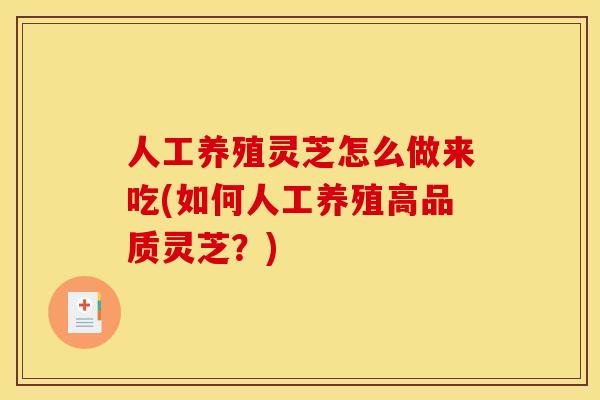 人工养殖灵芝怎么做来吃(如何人工养殖高品质灵芝？)