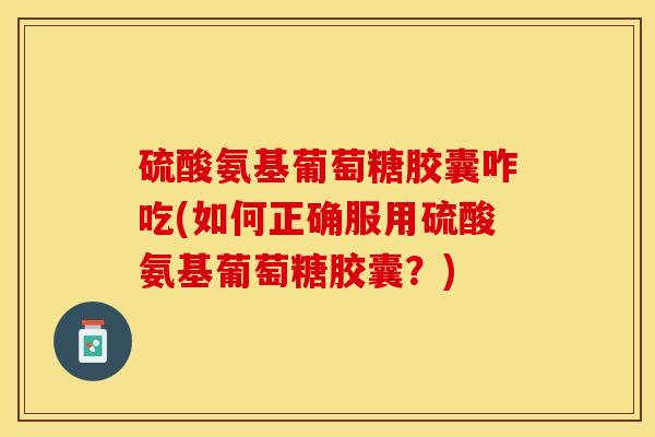硫酸氨基葡萄糖胶囊咋吃(如何正确服用硫酸氨基葡萄糖胶囊？)