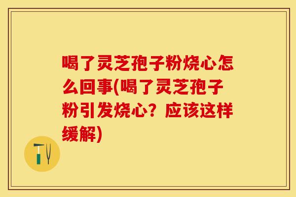 喝了灵芝孢子粉烧心怎么回事(喝了灵芝孢子粉引发烧心？应该这样缓解)