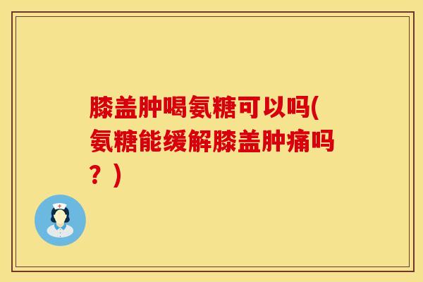 膝盖肿喝氨糖可以吗(氨糖能缓解膝盖肿痛吗？)