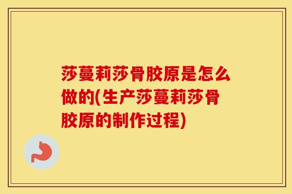 莎蔓莉莎骨胶原是怎么做的(生产莎蔓莉莎骨胶原的制作过程)