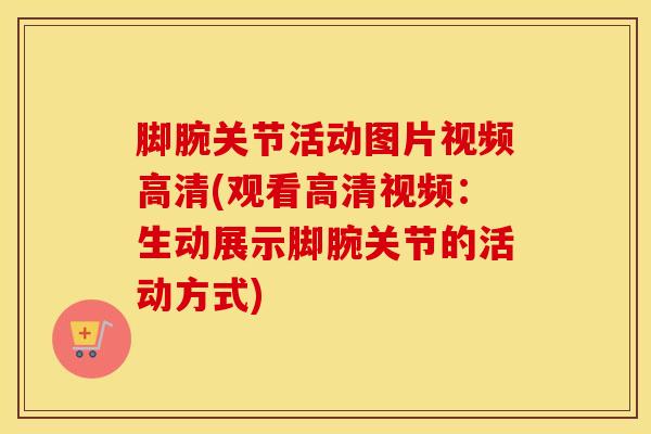 脚腕关节活动图片视频高清(观看高清视频：生动展示脚腕关节的活动方式)