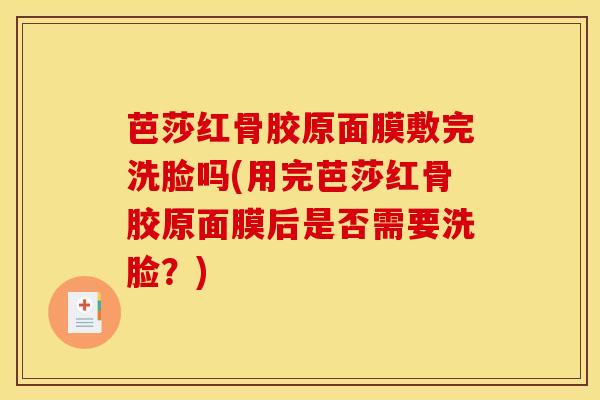 芭莎红骨胶原面膜敷完洗脸吗(用完芭莎红骨胶原面膜后是否需要洗脸？)