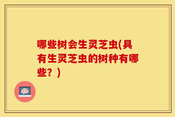 哪些树会生灵芝虫(具有生灵芝虫的树种有哪些？)