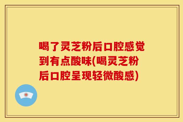 喝了灵芝粉后口腔感觉到有点酸味(喝灵芝粉后口腔呈现轻微酸感)