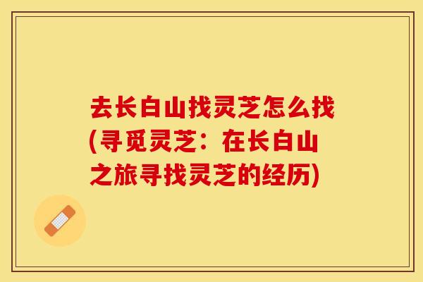 去长白山找灵芝怎么找(寻觅灵芝：在长白山之旅寻找灵芝的经历)