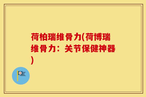 荷柏瑞维骨力(荷博瑞维骨力：关节保健神器)