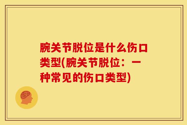 腕关节脱位是什么伤口类型(腕关节脱位：一种常见的伤口类型)