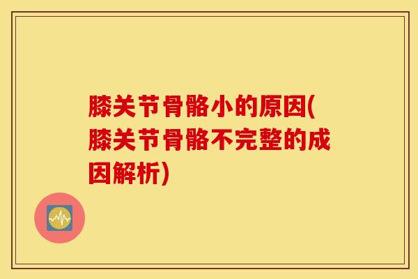 膝关节骨骼小的原因(膝关节骨骼不完整的成因解析)
