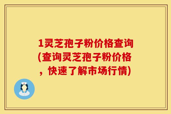 1灵芝孢子粉价格查询(查询灵芝孢子粉价格，快速了解市场行情)
