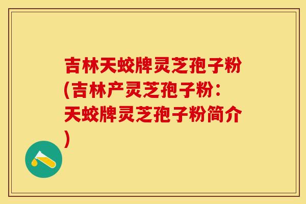 吉林天蛟牌灵芝孢子粉(吉林产灵芝孢子粉：天蛟牌灵芝孢子粉简介)