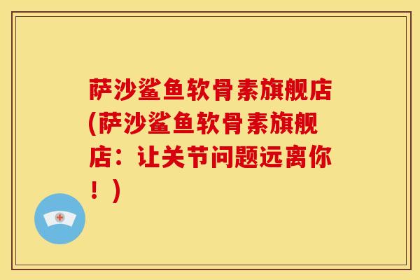 萨沙鲨鱼软骨素旗舰店(萨沙鲨鱼软骨素旗舰店：让关节问题远离你！)
