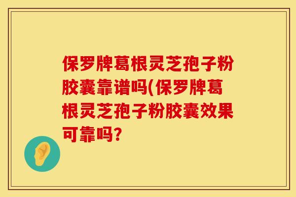 保罗牌葛根灵芝孢子粉胶囊靠谱吗(保罗牌葛根灵芝孢子粉胶囊效果可靠吗？