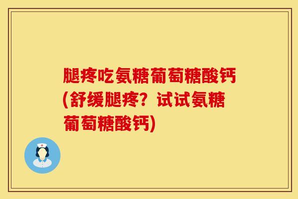腿疼吃氨糖葡萄糖酸钙(舒缓腿疼？试试氨糖葡萄糖酸钙)