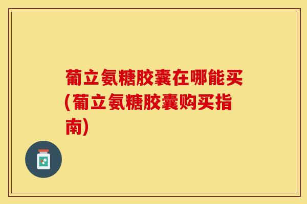 葡立氨糖胶囊在哪能买(葡立氨糖胶囊购买指南)