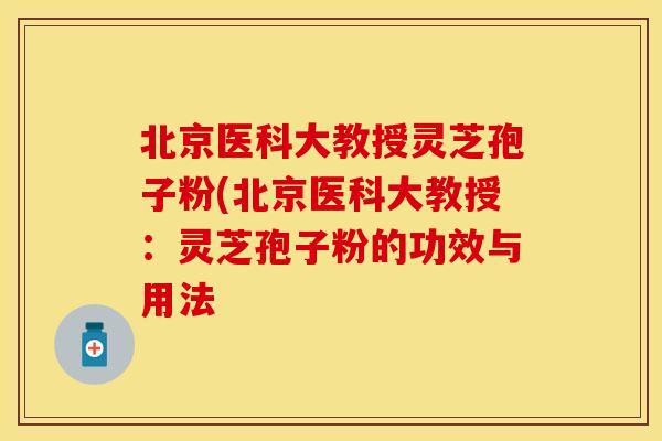 北京医科大教授灵芝孢子粉(北京医科大教授：灵芝孢子粉的功效与用法