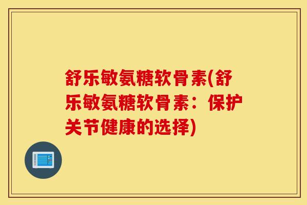 舒乐敏氨糖软骨素(舒乐敏氨糖软骨素：保护关节健康的选择)