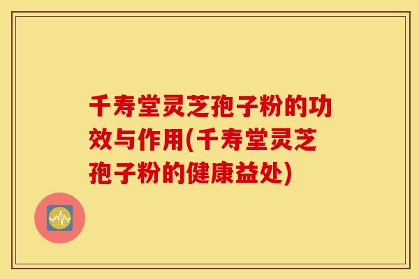 千寿堂灵芝孢子粉的功效与作用(千寿堂灵芝孢子粉的健康益处)