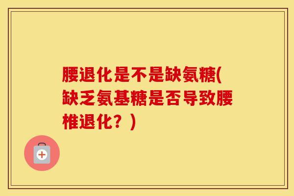 腰退化是不是缺氨糖(缺乏氨基糖是否导致腰椎退化？)