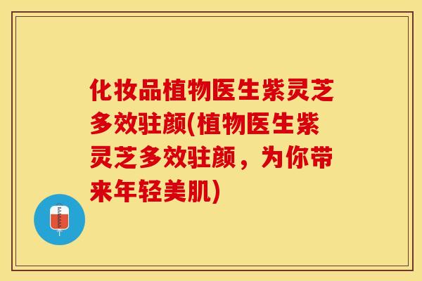 化妆品植物医生紫灵芝多效驻颜(植物医生紫灵芝多效驻颜，为你带来年轻美肌)