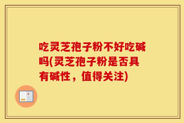 吃灵芝孢子粉不好吃碱吗(灵芝孢子粉是否具有碱性，值得关注)