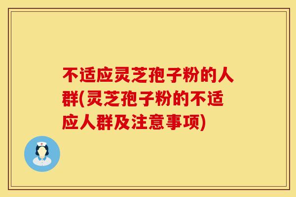不适应灵芝孢子粉的人群(灵芝孢子粉的不适应人群及注意事项)