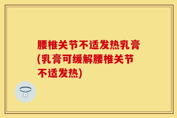 腰椎关节不适发热乳膏(乳膏可缓解腰椎关节不适发热)