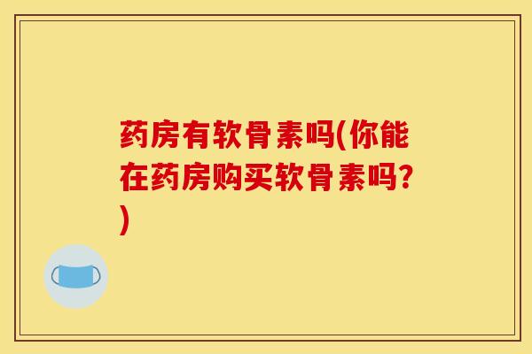 药房有软骨素吗(你能在药房购买软骨素吗？)