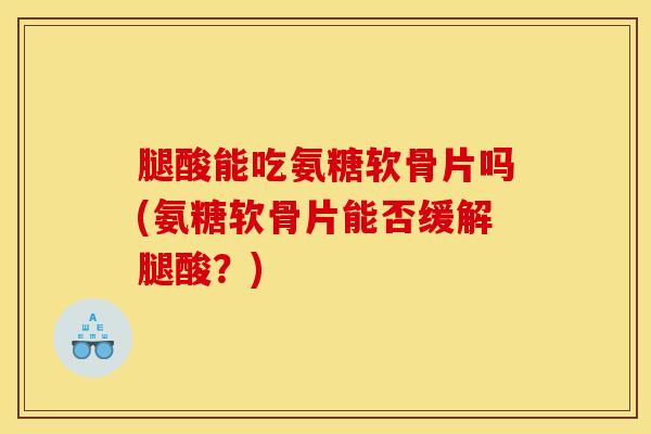 腿酸能吃氨糖软骨片吗(氨糖软骨片能否缓解腿酸？)