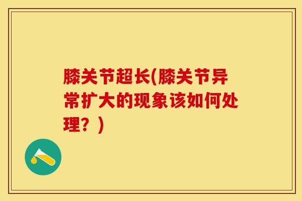 膝关节超长(膝关节异常扩大的现象该如何处理？)