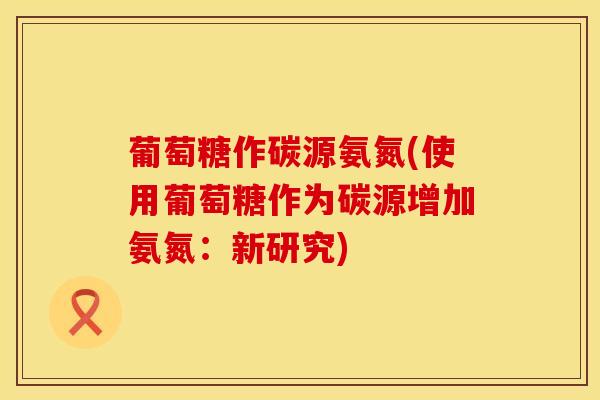 葡萄糖作碳源氨氮(使用葡萄糖作为碳源增加氨氮：新研究)