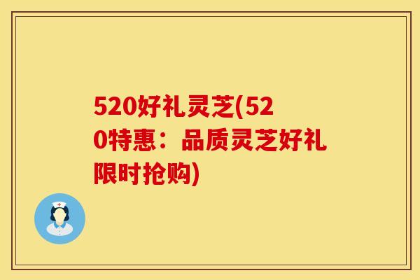 520好礼灵芝(520特惠：品质灵芝好礼限时抢购)